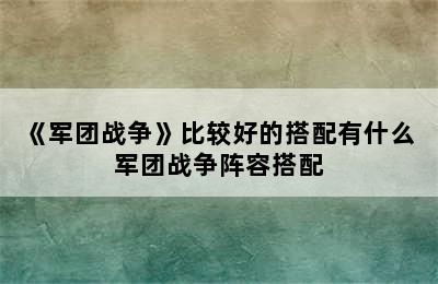 《军团战争》比较好的搭配有什么 军团战争阵容搭配